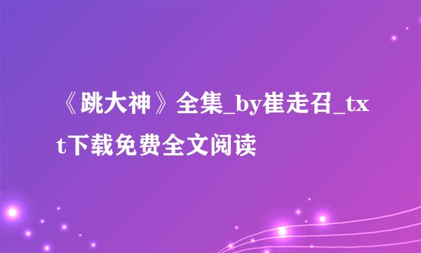 《跳大神》全集_by崔走召_txt下载免费全文阅读