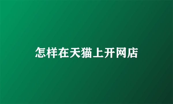 怎样在天猫上开网店