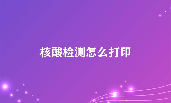 核酸检测怎么打印