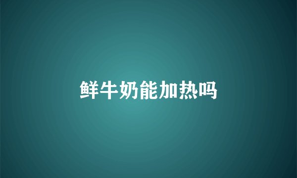 鲜牛奶能加热吗