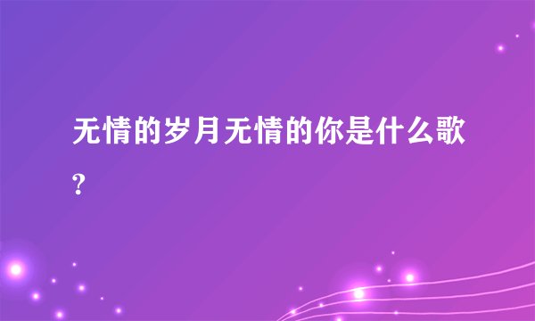 无情的岁月无情的你是什么歌?