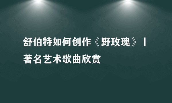 舒伯特如何创作《野玫瑰》丨著名艺术歌曲欣赏