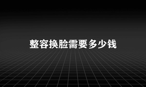 整容换脸需要多少钱
