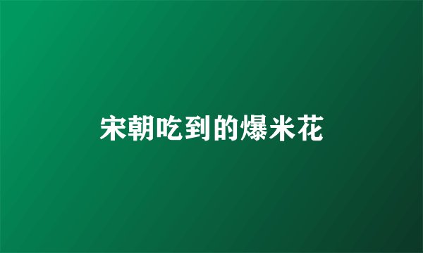 宋朝吃到的爆米花
