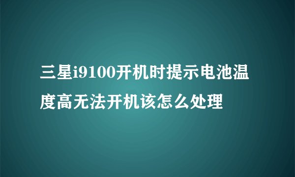 三星i9100开机时提示电池温度高无法开机该怎么处理