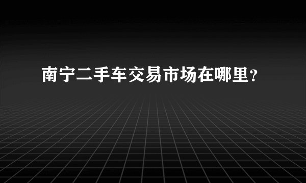 南宁二手车交易市场在哪里？