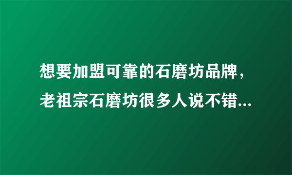 想要加盟可靠的石磨坊品牌，老祖宗石磨坊很多人说不错，是真的吗?我想了解清楚？