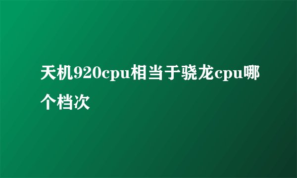 天机920cpu相当于骁龙cpu哪个档次