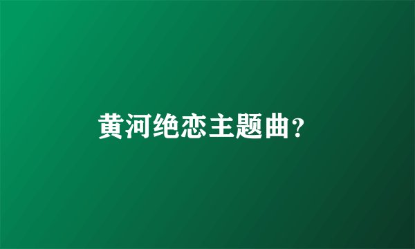 黄河绝恋主题曲?