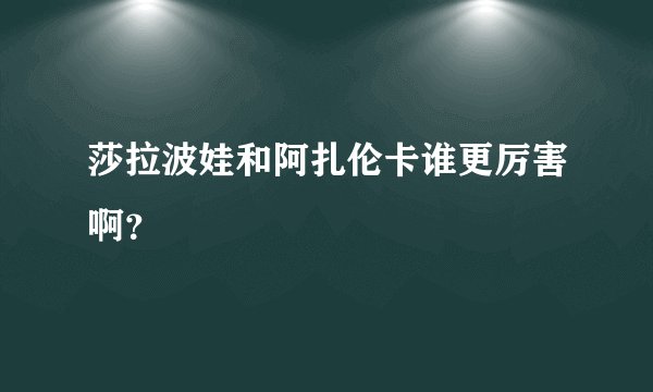 莎拉波娃和阿扎伦卡谁更厉害啊？
