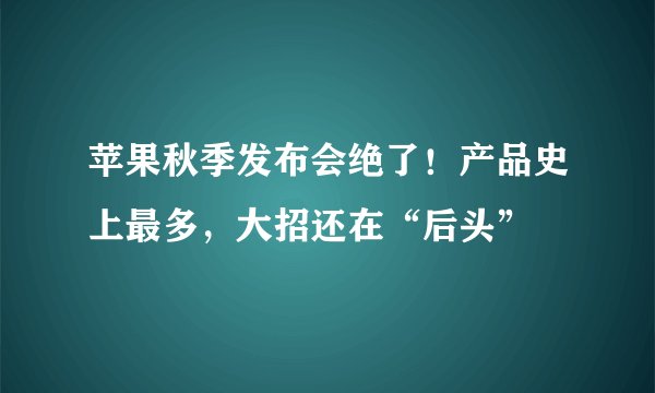 苹果秋季发布会绝了！产品史上最多，大招还在“后头”