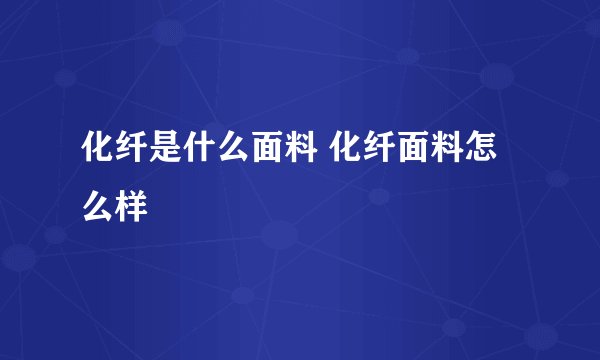 化纤是什么面料 化纤面料怎么样