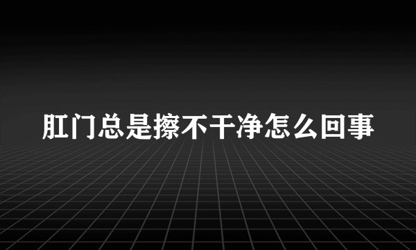 肛门总是擦不干净怎么回事