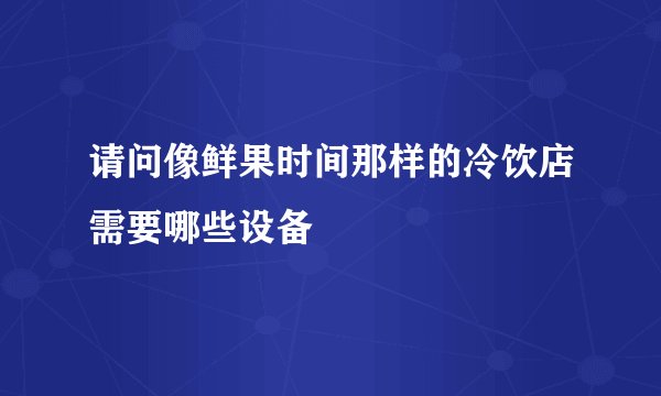 请问像鲜果时间那样的冷饮店需要哪些设备