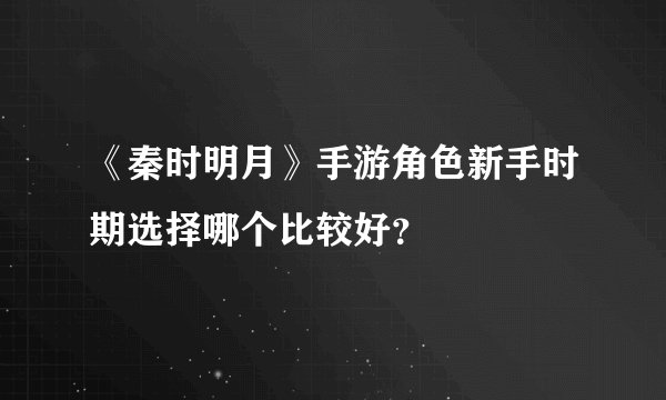 《秦时明月》手游角色新手时期选择哪个比较好？