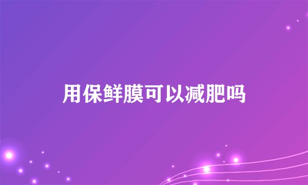 用保鲜膜可以减肥吗