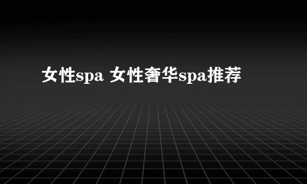 女性spa 女性奢华spa推荐