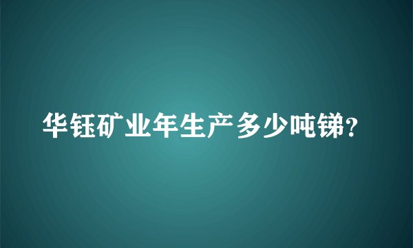 华钰矿业年生产多少吨锑？