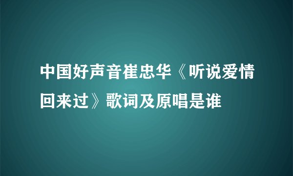 中国好声音崔忠华《听说爱情回来过》歌词及原唱是谁
