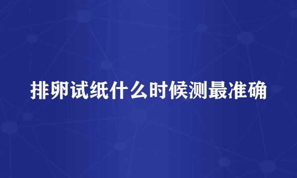 排卵试纸什么时候测最准确