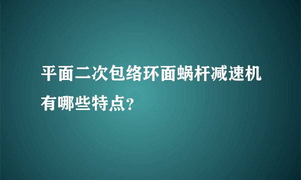 平面二次包络环面蜗杆减速机有哪些特点？