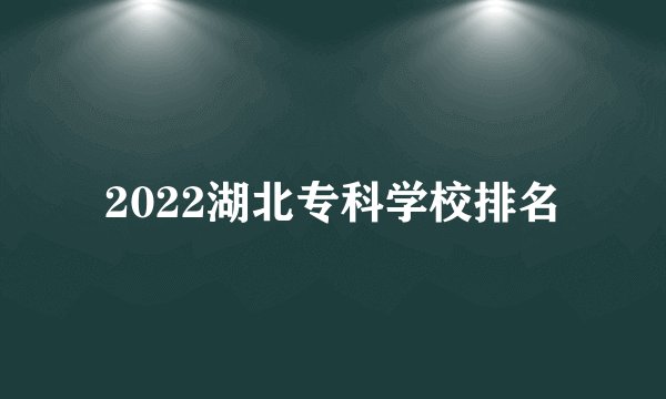 2022湖北专科学校排名