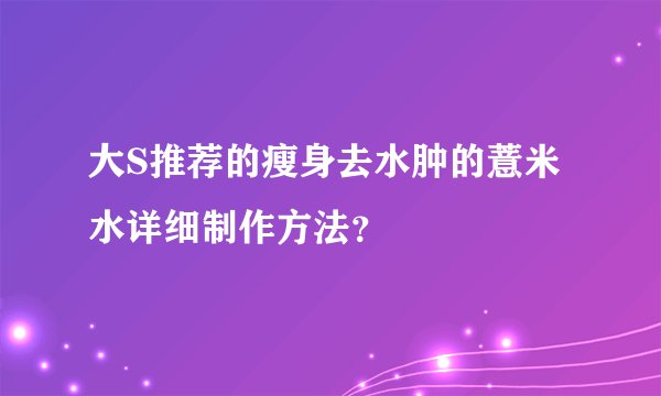 大S推荐的瘦身去水肿的薏米水详细制作方法？