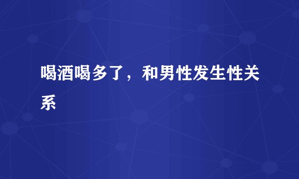 喝酒喝多了，和男性发生性关系