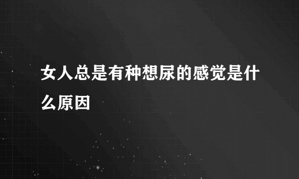 女人总是有种想尿的感觉是什么原因
