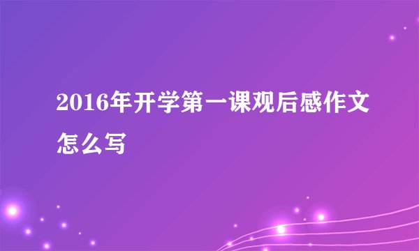 2016年开学第一课观后感作文怎么写