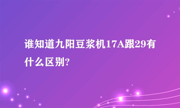 谁知道九阳豆浆机17A跟29有什么区别?