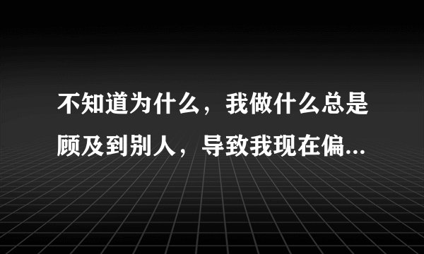不知道为什么,我做什么总是顾及到别人,导致我现在偏离航道很久了?