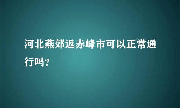 河北燕郊返赤峰市可以正常通行吗？