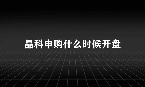 晶科申购什么时候开盘