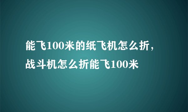 能飞100米的纸飞机怎么折,战斗机怎么折能飞100米