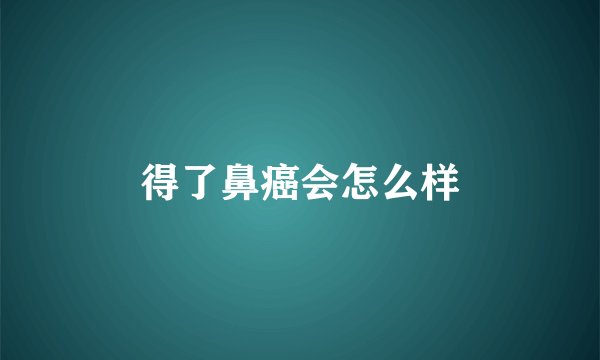 得了鼻癌会怎么样