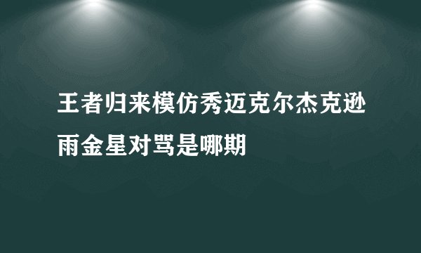 王者归来模仿秀迈克尔杰克逊雨金星对骂是哪期