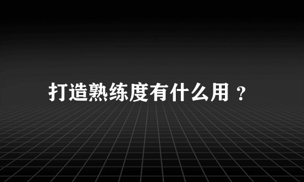 打造熟练度有什么用 ？