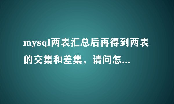 mysql两表汇总后再得到两表的交集和差集,请问怎么实现?