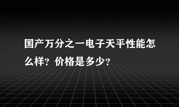国产万分之一电子天平性能怎么样？价格是多少？