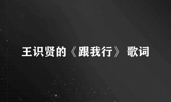 王识贤的《跟我行》 歌词