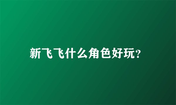新飞飞什么角色好玩？