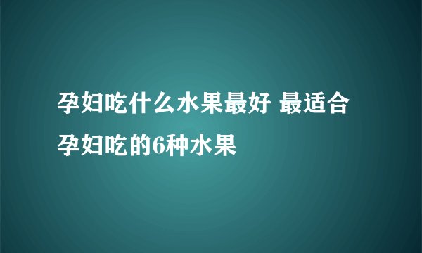孕妇吃什么水果最好 最适合孕妇吃的6种水果