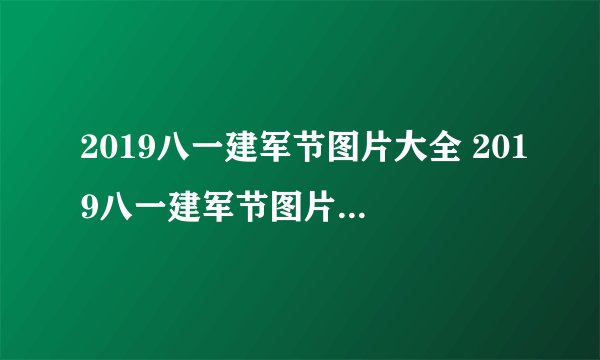 2019八一建军节图片大全 2019八一建军节图片高清唯美