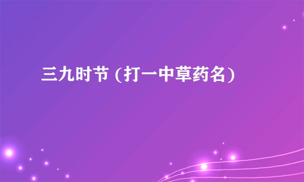 三九时节 (打一中草药名)