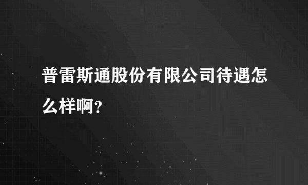 普雷斯通股份有限公司待遇怎么样啊？