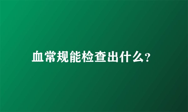 血常规能检查出什么？