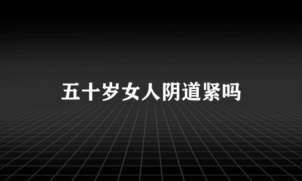 五十岁女人阴道紧吗