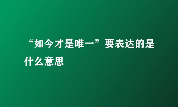 “如今才是唯一”要表达的是什么意思
