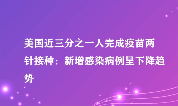 美国近三分之一人完成疫苗两针接种:新增感染病例呈下降趋势